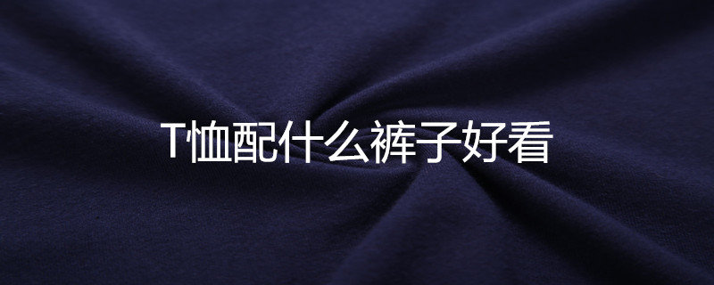 T恤配什么褲子好看 T恤配什么褲子好看