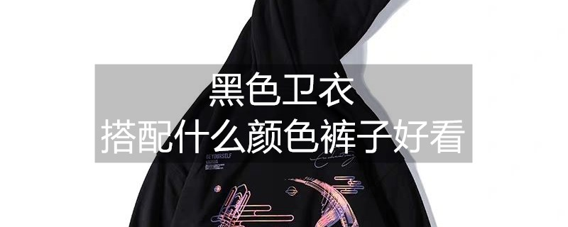 黑色衛(wèi)衣搭配什么顏色的褲子好看 黑色衛(wèi)衣搭配什么顏色的褲子好看