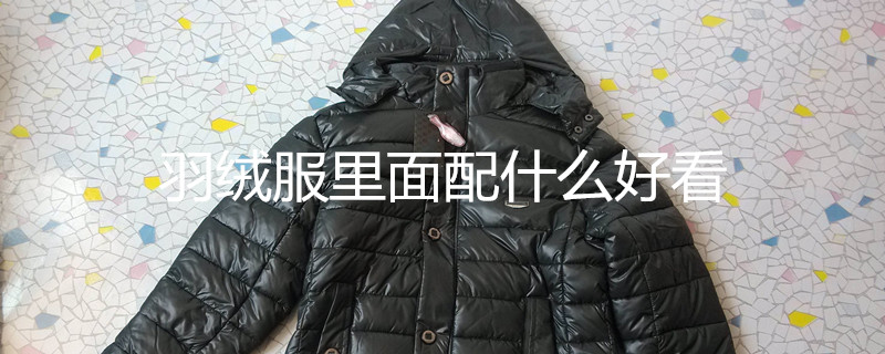 羽絨服里面配什么好看 羽絨服里面配什么好看
