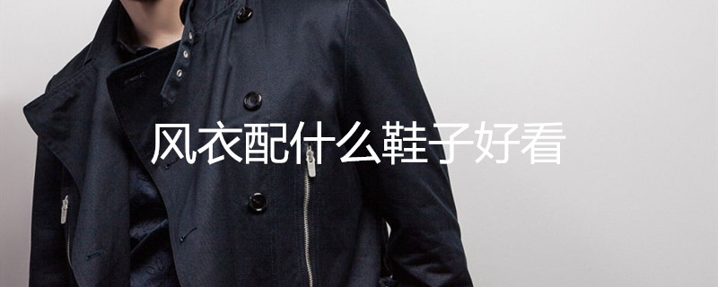 風(fēng)衣配什么鞋子好看 風(fēng)衣配什么鞋子好看