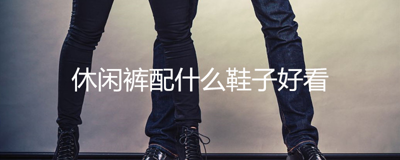 休閑褲配什么鞋子好看 休閑褲配什么鞋子好看