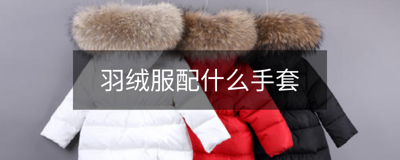 羽絨服配什么手套 羽絨服配什么手套