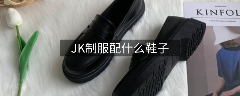 jk制服配什么鞋子 jk制服配什么鞋子
