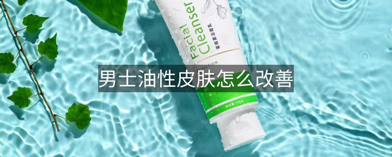 男士油性皮膚怎么改善 男士油性皮膚怎么改善