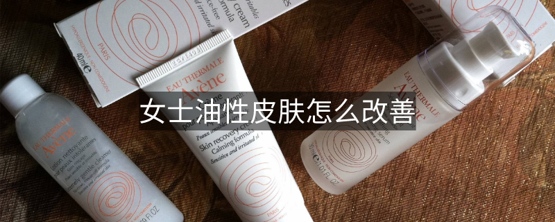 女士油性皮膚怎么改善 女士油性皮膚怎么改善