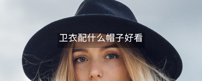 衛(wèi)衣配什么帽子好看 衛(wèi)衣配什么帽子好看