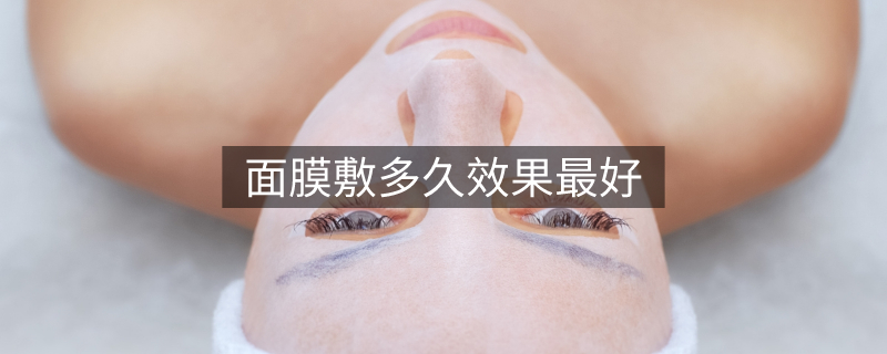 面膜敷多久效果最好 面膜敷多久效果最好