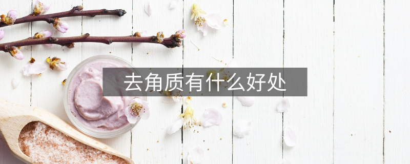 去角質(zhì)有什么好處 去角質(zhì)有什么好處