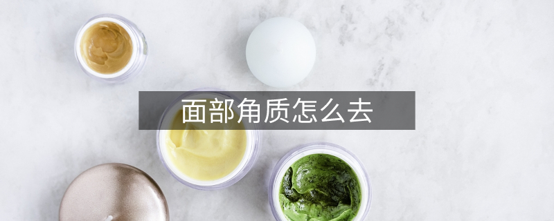 面部角質(zhì)怎么去 面部角質(zhì)怎么去