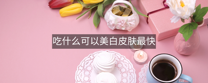 吃什么可以美白皮膚最快 吃什么可以美白皮膚最快