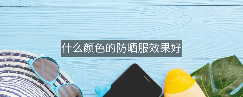 什么顏色的防曬服效果好 什么顏色的防曬服效果好