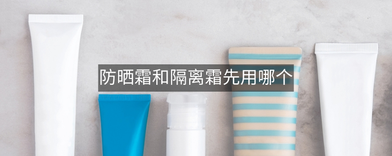 防曬霜和隔離霜先用哪個(gè)