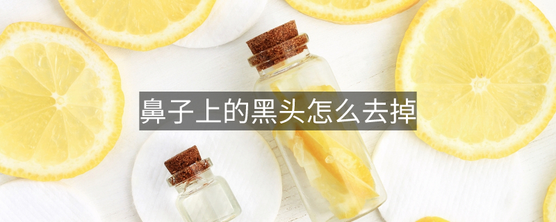 鼻子上的黑頭怎么去掉 鼻子上的黑頭怎么去掉