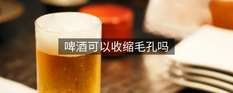啤酒可以收縮毛孔嗎