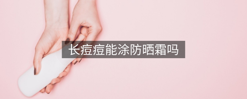 長(zhǎng)痘痘能涂防曬霜嗎