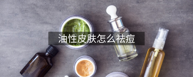 油性皮膚怎么祛痘 油性皮膚怎么祛痘