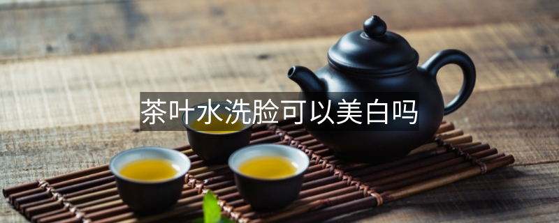 茶葉水洗臉可以美白嗎