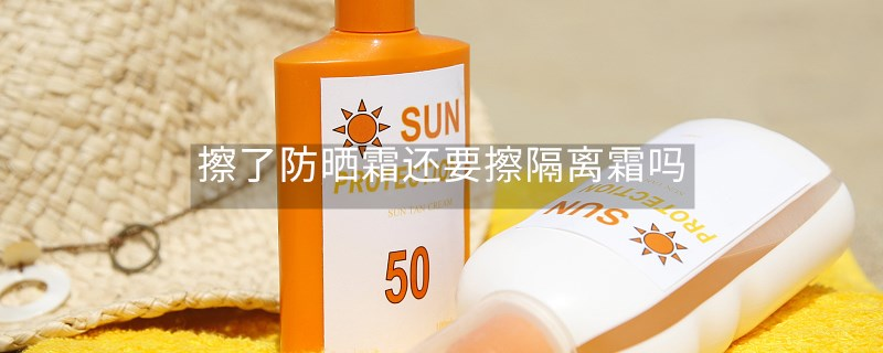 擦了防曬霜還要擦隔離霜嗎 擦了防曬霜還要擦隔離霜嗎