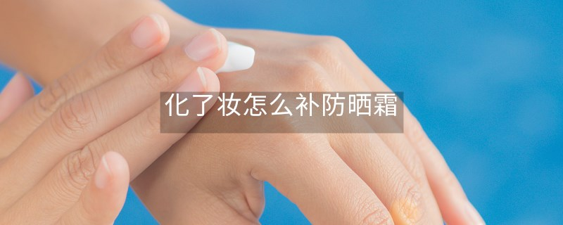 化了妝怎么補防曬霜 化了妝怎么補防曬霜