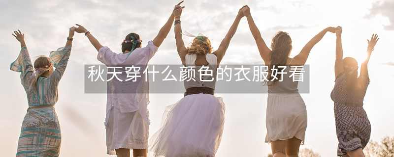 秋天穿什么顏色的衣服好看 秋天穿什么顏色的衣服好看