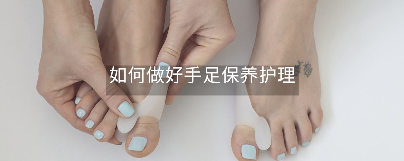 如何做好手足保養(yǎng)護(hù)理 如何做好手足保養(yǎng)護(hù)理