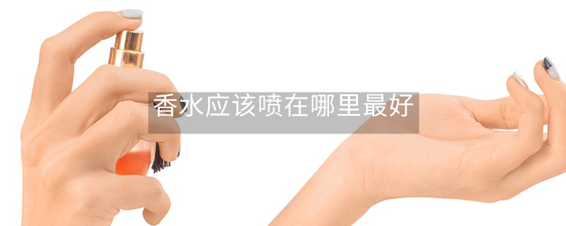 香水應(yīng)該噴在哪里最好 香水應(yīng)該噴在哪里最好