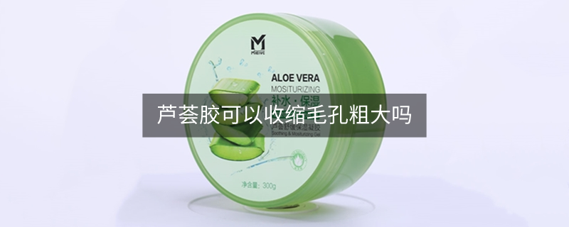 蘆薈膠可以收縮毛孔粗大嗎