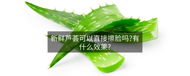 新鮮蘆薈可以直接擦臉嗎?有什么效果? 新鮮蘆薈可以直接擦臉嗎?有什么效果?