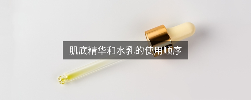 肌底精華和水乳的使用順序