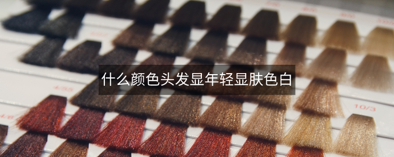 什么顏色頭發(fā)顯年輕顯膚色白 什么顏色頭發(fā)顯年輕顯膚色白