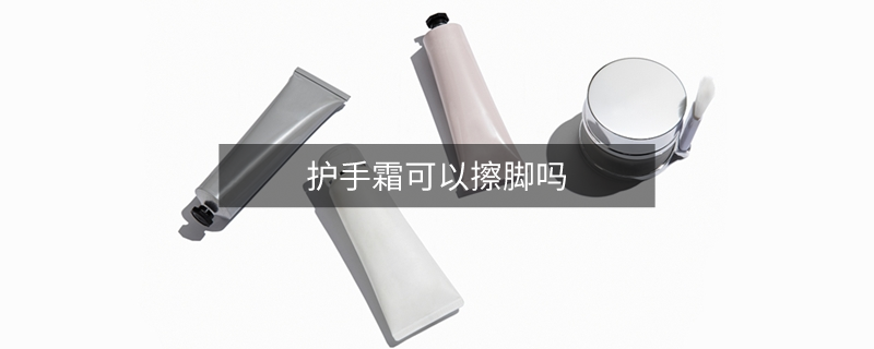 護手霜可以擦腳嗎 護手霜可以擦腳嗎