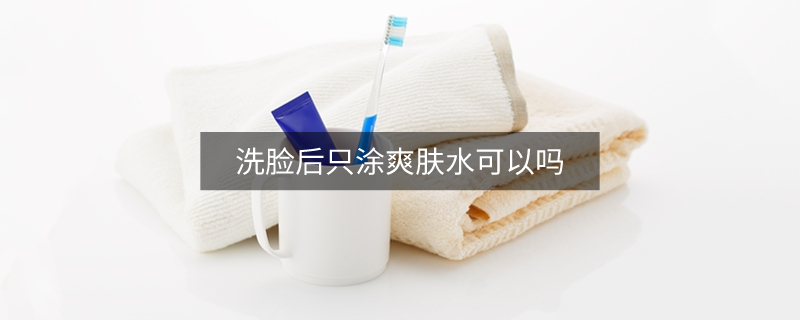 洗臉后只涂爽膚水可以嗎