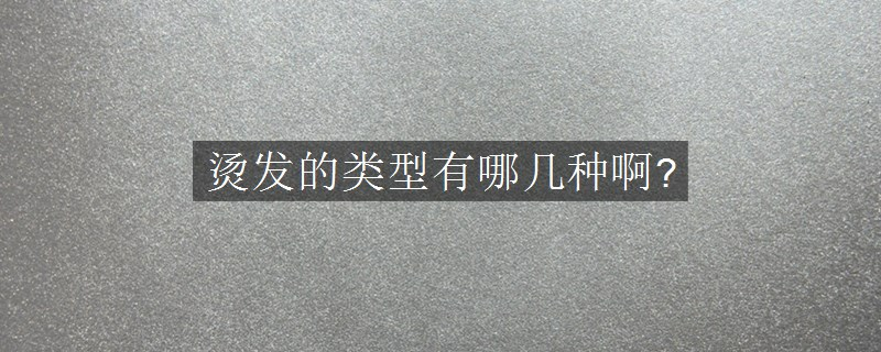 燙發(fā)的類型有哪幾種啊?