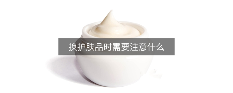 換護(hù)膚品時需要注意什么
