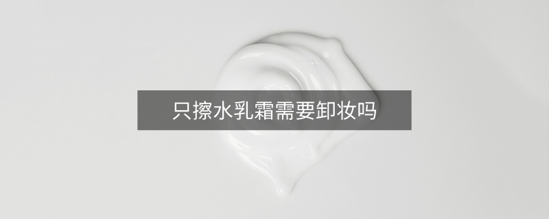 只擦水乳霜需要卸妝嗎
