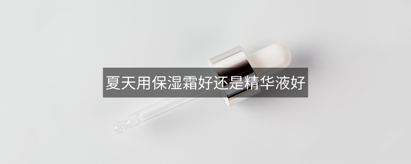夏天用保濕霜好還是精華液好
