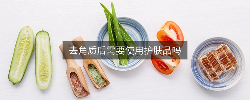 去角質(zhì)后需要使用護(hù)膚品嗎