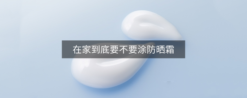 在家到底要不要涂防曬霜