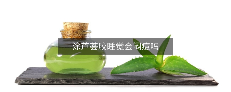 涂蘆薈膠睡覺會(huì)悶痘嗎