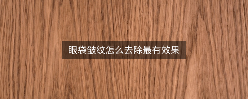 眼袋皺紋怎么去除最有效果