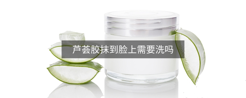 蘆薈膠抹到臉上需要洗嗎
