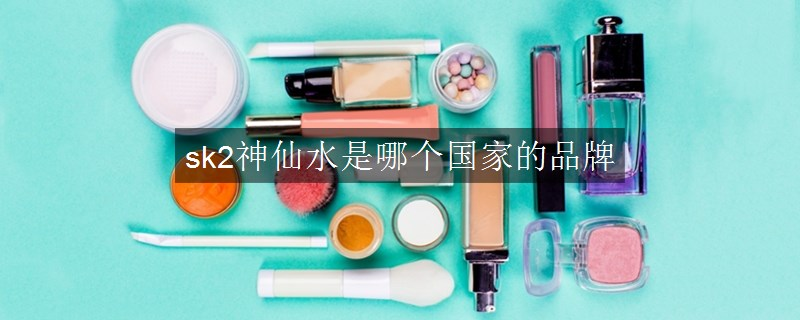 sk2神仙水是哪個(gè)國(guó)家的品牌 sk2神仙水是哪個(gè)國(guó)家的品牌