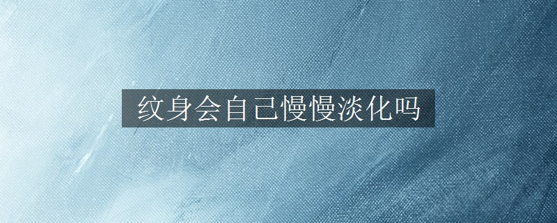 紋身會自己慢慢淡化嗎