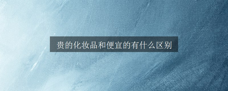 貴的化妝品和便宜的有什么區(qū)別 貴的化妝品和便宜的有什么區(qū)別