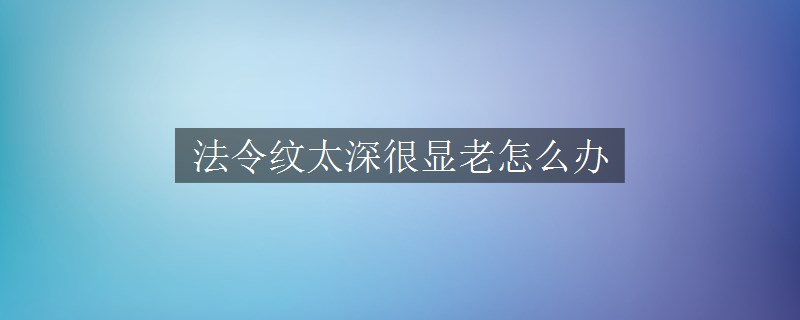 法令紋太深很顯老怎么辦 法令紋太深很顯老怎么辦