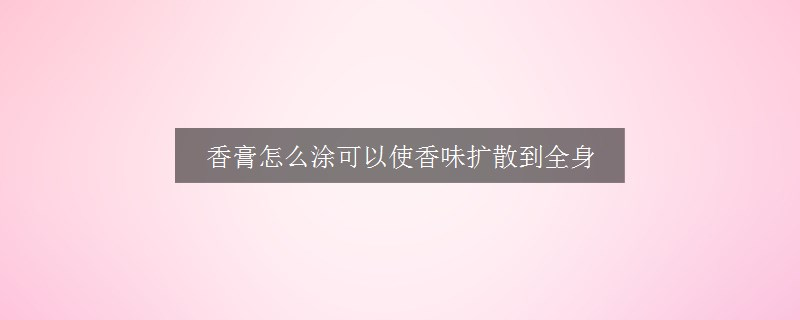 香膏怎么涂可以使香味擴(kuò)散到全身