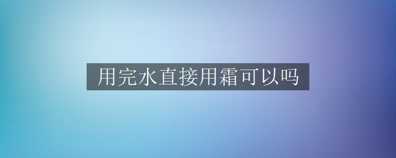 用完水直接用霜可以嗎