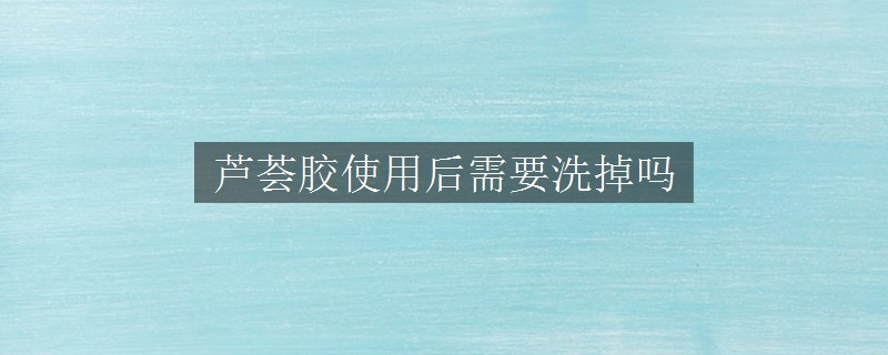 蘆薈膠使用后需要洗掉嗎
