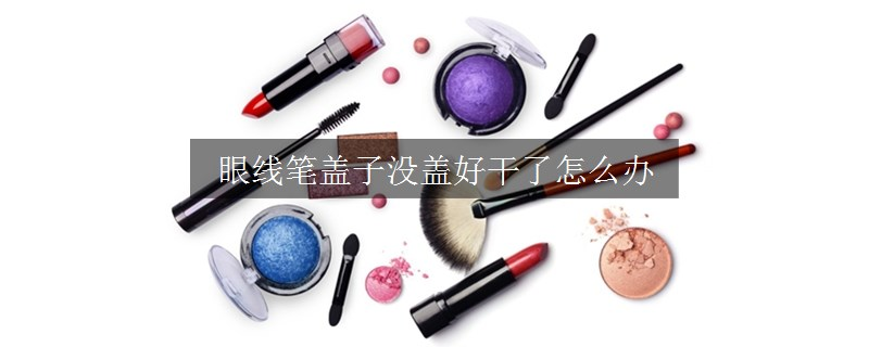 眼線筆蓋子沒蓋好干了怎么辦