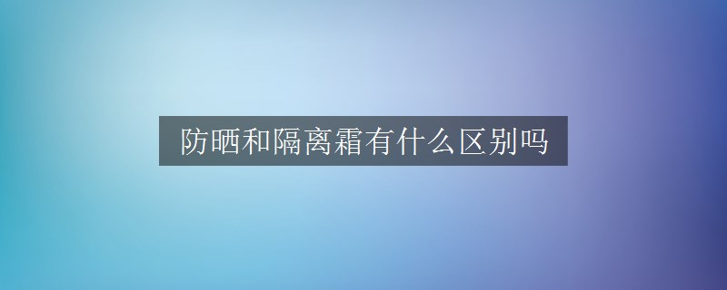 防曬和隔離霜有什么區(qū)別嗎
